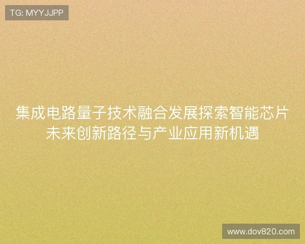 集成电路量子技术融合发展探索智能芯片未来创新路径与产业应用新机遇